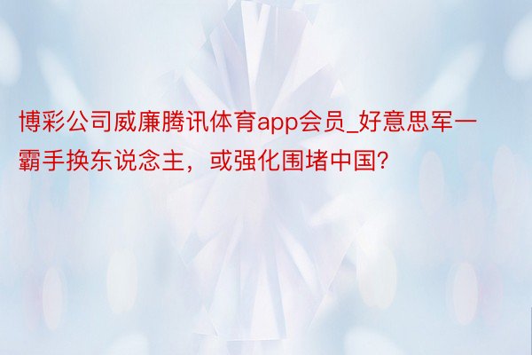 博彩公司威廉腾讯体育app会员_好意思军一霸手换东说念主，或强化围堵中国？