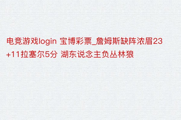 电竞游戏login 宝博彩票_詹姆斯缺阵浓眉23+11拉塞尔5分 湖东说念主负丛林狼