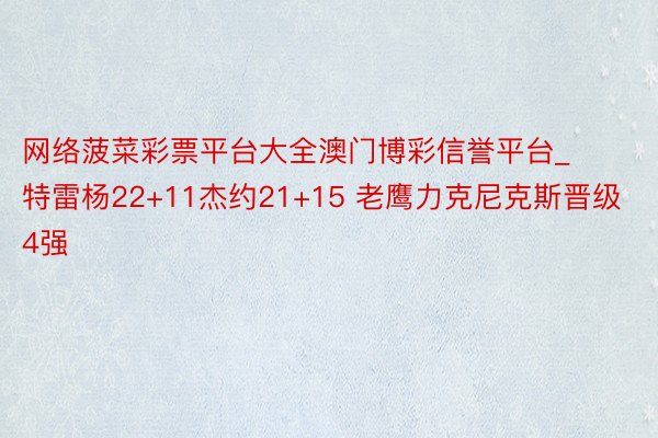 网络菠菜彩票平台大全澳门博彩信誉平台_特雷杨22+11杰约21+15 老鹰力克尼克斯晋级4强