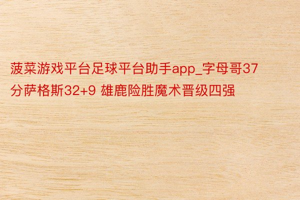 菠菜游戏平台足球平台助手app_字母哥37分萨格斯32+9 雄鹿险胜魔术晋级四强