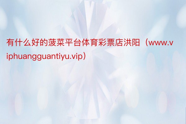 有什么好的菠菜平台体育彩票店洪阳（www.viphuangguantiyu.vip）