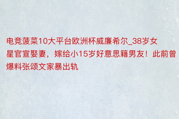电竞菠菜10大平台欧洲杯威廉希尔_38岁女星官宣娶妻，嫁给小15岁好意思籍男友！此前曾爆料张颂文家暴出轨