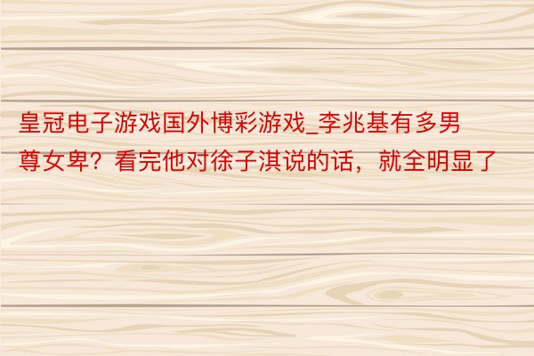 皇冠电子游戏国外博彩游戏_李兆基有多男尊女卑？看完他对徐子淇说的话，就全明显了