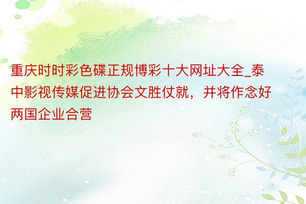 重庆时时彩色碟正规博彩十大网址大全_泰中影视传媒促进协会文胜仗就，并将作念好两国企业合营