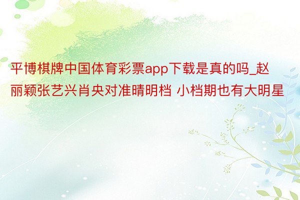 平博棋牌中国体育彩票app下载是真的吗_赵丽颖张艺兴肖央对准晴明档 小档期也有大明星