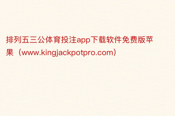 排列五三公体育投注app下载软件免费版苹果（www.kingjackpotpro.com）