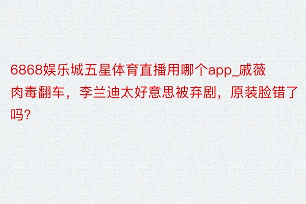 6868娱乐城五星体育直播用哪个app_戚薇肉毒翻车，李兰迪太好意思被弃剧，原装脸错了吗？