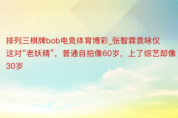 排列三棋牌bob电竞体育博彩_张智霖袁咏仪这对“老妖精”，普通自拍像60岁，上了综艺却像30岁