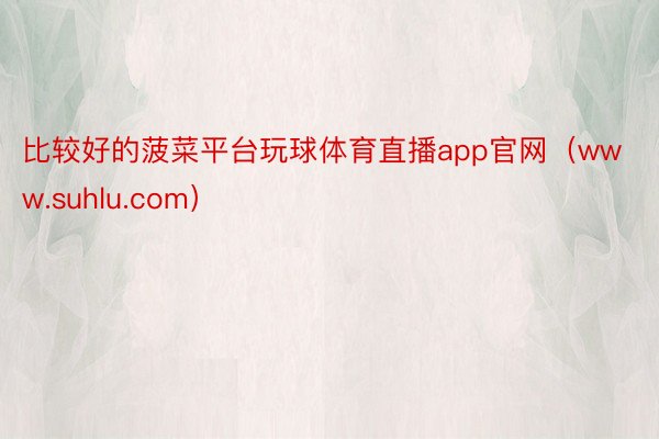 比较好的菠菜平台玩球体育直播app官网（www.suhlu.com）