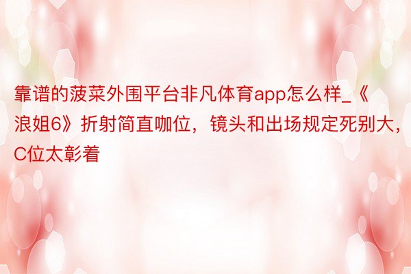 靠谱的菠菜外围平台非凡体育app怎么样_《浪姐6》折射简直咖位，镜头和出场规定死别大，C位太彰着