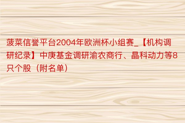菠菜信誉平台2004年欧洲杯小组赛_【机构调研纪录】中庚基金调研渝农商行、晶科动力等8只个股（附名单）