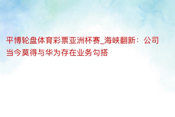 平博轮盘体育彩票亚洲杯赛_海峡翻新：公司当今莫得与华为存在业务勾搭